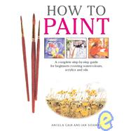 How to Paint : A Complete Step-by-Step Guide for Beginners Covering Watercolors, Acrylics and Oils