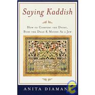 Saying Kaddish How to Comfort the Dying, Bury the Dead, and Mourn as a Jew
