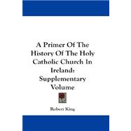 A Primer of the History of the Holy Catholic Church in Ireland: Supplementary Volume