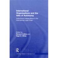 International Organizations and the Idea of Autonomy: Institutional Independence in the International Legal Order