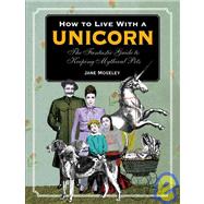 How to Live with a Unicorn : The Fantastic Guide to Keeping Mythical Pets