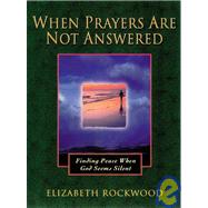 When Prayers Are Not Answered : Finding Peace When God Seems Silent