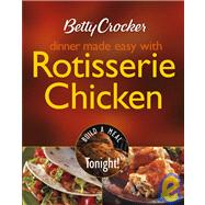 Betty Crocker Dinner Made Easy with Rotisserie Chicken : Build a Meal Tonight!
