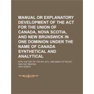 Manual or Explanatory Development of the Act for the Union of Canada, Nova Scotia, and New Brunswick in One Dominion Under the Name of Canada Synthetical and Analytical