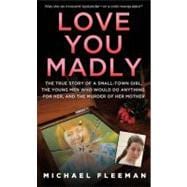 Love You Madly The True Story of a Small-town Girl, the Young Men She Seduced, and the Murder of her Mother