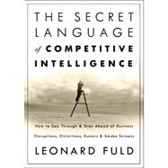 Secret Language of Competitive Intelligence : How to See Through and Stay Ahead of Business Disruptions, Distortions, Rumors, and Smoke Screens