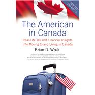 The American in Canada Real-Life Tax and Financial Insights into Moving to and Living in Canada ? Updated and Revised Second Edition