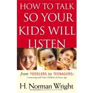 How to Talk So Your Kids Will Listen : From Toddlers to Teenagers - Connecting with Your Children at Every Age