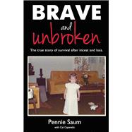 Brave and Unbroken The True Story of Survival After Incest and Loss