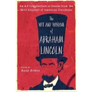 The Wit and Wisdom of Abraham Lincoln An A-Z Compendium of Quotes from the Most Eloquent of American Presidents