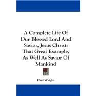 A Complete Life of Our Blessed Lord and Savior, Jesus Christ: That Great Example, As Well As Savior of Mankind