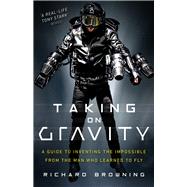 Taking on Gravity A Guide to Inventing the Impossible from the Man Who Learned to Fly