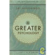A Greater Psychology An Introduction to the Psychological Thought of Sri Aurobindo