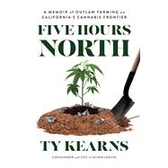 Five Hours North A Memoir of Outlaw Farming on California's Cannabis Frontier