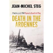 Death in the Ardennes 22nd August 1914: France’s Deadliest Day