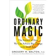 Ordinary Magic The Science of How We Can Achieve Big Change with Small Acts
