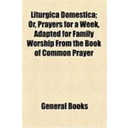 Liturgica Domestica: Or, Prayers for a Week, Adapted for Family Worship from the Book of Common Prayer