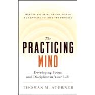 The Practicing Mind Developing Focus and Discipline in Your Life ? Master Any Skill or Challenge by Learning to Love the Process