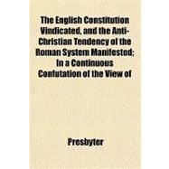 The English Constitution Vindicated, and the Anti-christian Tendency of the Roman System Manifested