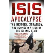 The ISIS Apocalypse The History, Strategy, and Doomsday Vision of the Islamic State