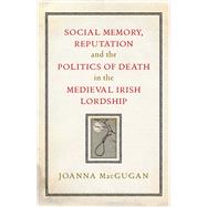 Social Memory, Reputation and the Politics of Death in the Medieval Irish Lordship