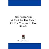 Siberia in Asia : A Visit to the Valley of the Yenesay in East Siberia