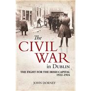 The Civil War in Dublin The Fight for the Irish Capital, 1922-1924