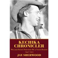 Kechika Chronicler The Northern BC & Yukon Diaries of William Freer, 1942-1978