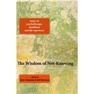 The Wisdom of Not-Knowing Essays on psychotherapy, Buddhism and life experience