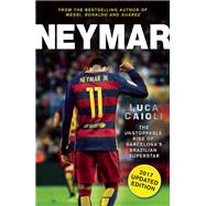 Neymar - 2017 Updated Edition The Unstoppable Rise of Barcelona's Brazilian Superstar
