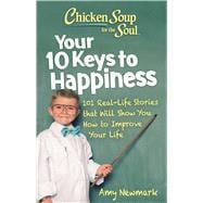 Chicken Soup for the Soul: Your 10 Keys to Happiness 101 Real-Life Stories that Will Show You How to Improve Your Life