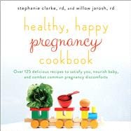 Healthy, Happy Pregnancy Cookbook Over 125 Delicious Recipes to Satisfy You, Nourish Baby, and Combat Common Pregnancy Discomforts