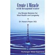 Create a Miracle With Hexagonal Water: The Simple Solution for Vital Health and Longevity