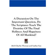 A Discussion on the Important Question, Do the Scriptures Teach the Doctrine of the Final Holiness and Happiness of All Mankind?