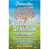 Chicken Soup for the Soul: Attitude of Gratitude for Teenagers 101 Stories of Thankfulness, Doing the Right Thing and Resilience