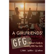 A GFG-Girlfriends' Getaway A Woman's Guide to Traveling With Your Girls