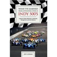 What I've Learned from Attending Over 35 Indy 500's Lessons in Sales, Motivation, Leadership, Management, And Life in General