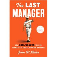 The Last Manager How Earl Weaver Tricked, Tormented, and Reinvented Baseball