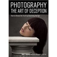 Photography: The Art of Deception How to Reveal the Truth by Deceiving the Eye