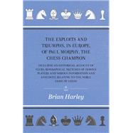 The Exploits and Triumphs, in Europe, of Paul Morphy, the Chess Champion - Including An Historical Account Of Clubs, Biographical Sketches Of Famous Players, And Various Information And Anecdote Relating To The Noble Game Of Chess