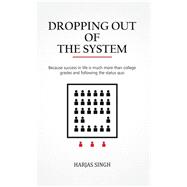 Dropping Out of the System: Because Success in Life Is Much More Than College Grades and Following the Status Quo