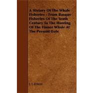 A History of the Whale Fisheries: From Basque Fisheries of the Tenth Century to the Hunting of the Finner Whale at the Present Date