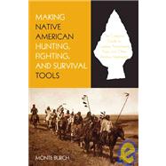 Making Native American Hunting, Fighting, and Survival Tools The Complete Guide To Making And Using Traditional Tools