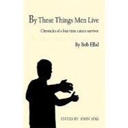 By these things men Live : Chronicles of a Four-Time Cancer Survivor