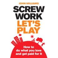 Screw Work, Let's Play : How to Do What You Love and Get Paid for It