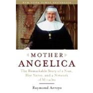 Mother Angelica The Remarkable Story of a Nun, Her Nerve, and a Network of Miracles