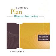 How to Plan Rigorous Instruction (series Title : Mastering the Principles of Great Teaching)