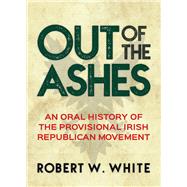 Out of the Ashes An Oral History of Provisional Irish Republicanism,9781785370939