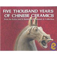 Five Thousand Years of Chinese Ceramics: From the Robin And R. Randolph Richmond, Jr. Collection