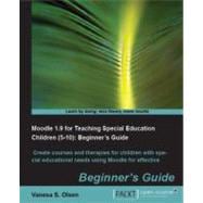 Moodle 1. 9 for Teaching Special Education Children (5-10) : Create courses and therapies for children with special educational needs using Moodle for effective e-learning: Beginner's Guide